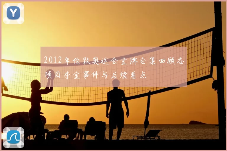 2012年伦敦奥运会金牌合集回顾各项目夺金事件与后续看点