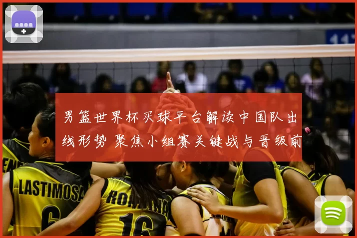 男篮世界杯买球平台解读中国队出线形势 聚焦小组赛关键战与晋级前景