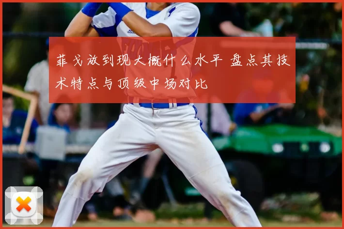 菲戈放到现大概什么水平 盘点其技术特点与顶级中场对比