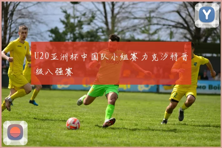 U20亚洲杯中国队小组赛力克沙特晋级八强赛