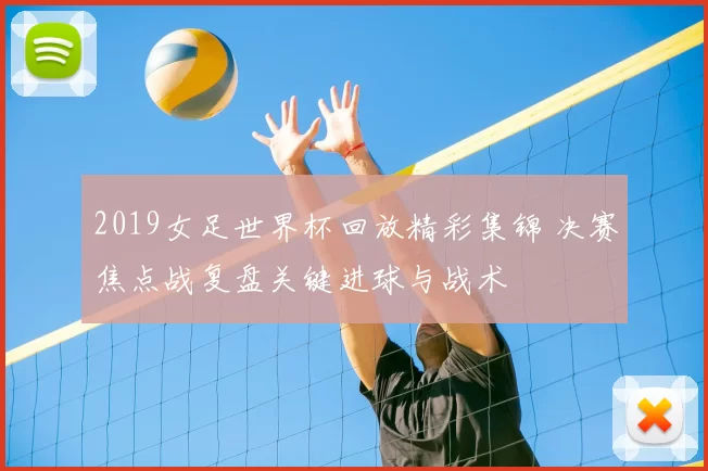 2019女足世界杯回放精彩集锦 决赛焦点战复盘关键进球与战术
