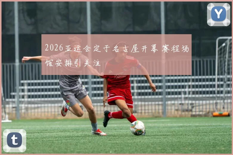 2026亚运会定于名古屋开幕 赛程场馆安排引关注