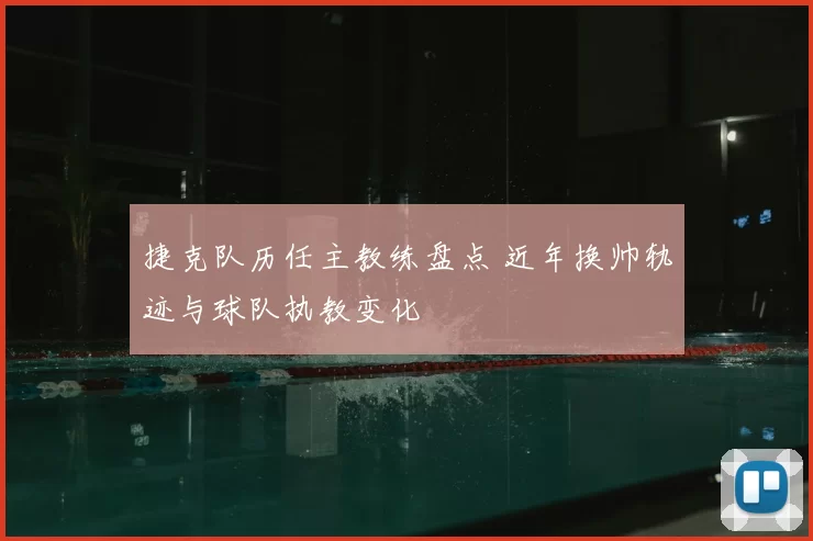 捷克队历任主教练盘点 近年换帅轨迹与球队执教变化