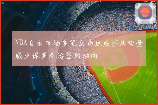NBA自由市场多笔交易达成涉及哈登威少保罗乔治签约动向