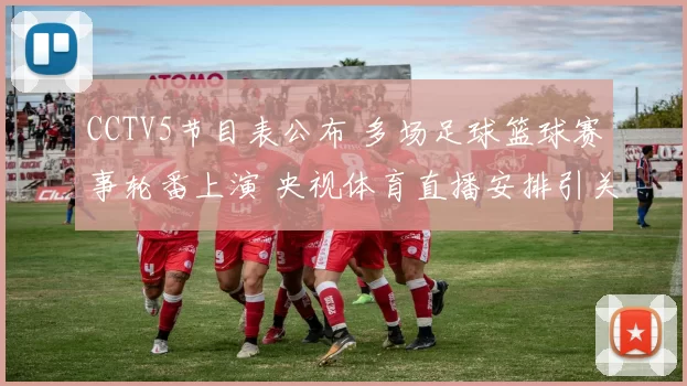 CCTV5节目表公布 多场足球篮球赛事轮番上演 央视体育直播安排引关注