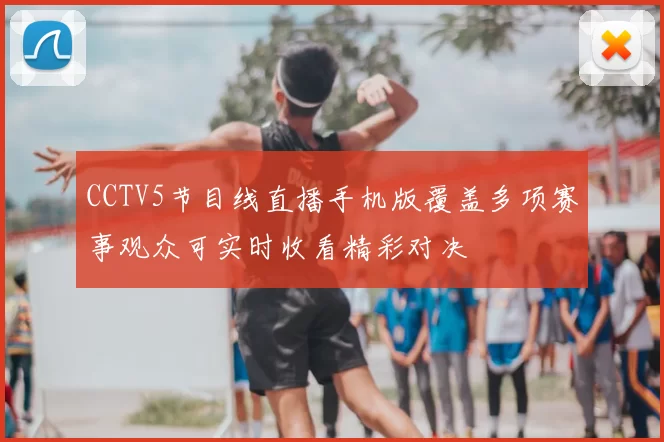 CCTV5节目线直播手机版覆盖多项赛事观众可实时收看精彩对决