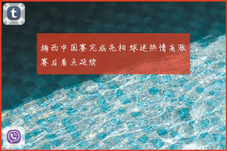 梅西中国赛完成亮相 球迷热情高涨赛后看点延续