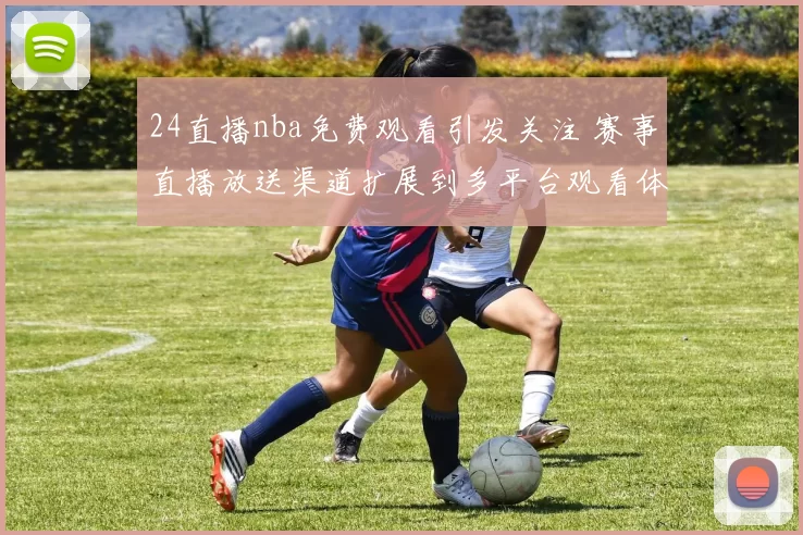 24直播nba免费观看引发关注 赛事直播放送渠道扩展到多平台观看体验提升