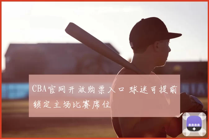 CBA官网开放购票入口 球迷可提前锁定主场比赛席位
