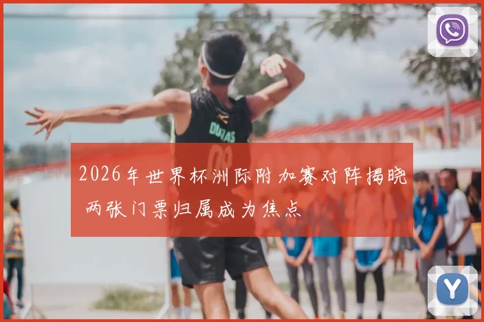 2026年世界杯洲际附加赛对阵揭晓 两张门票归属成为焦点