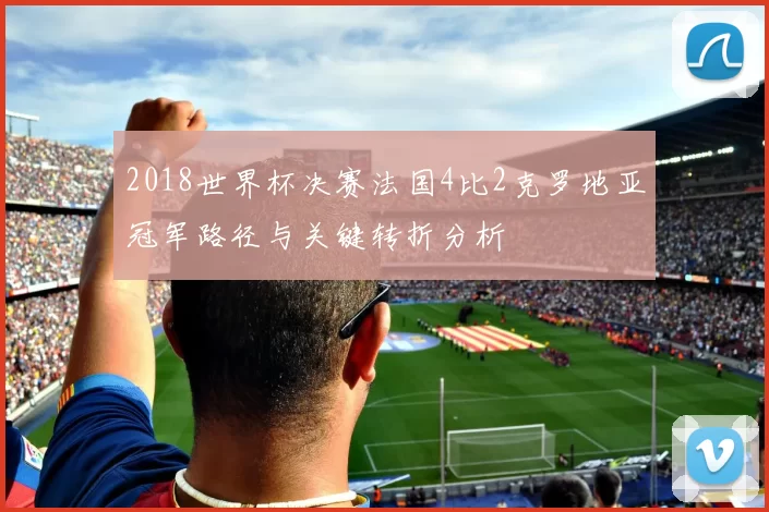 2018世界杯决赛法国4比2克罗地亚冠军路径与关键转折分析