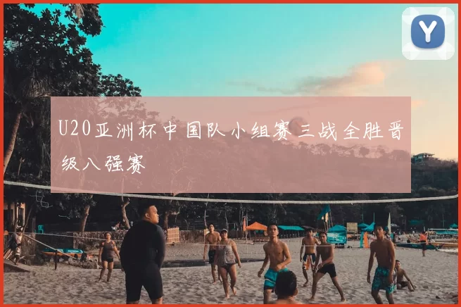 U20亚洲杯中国队小组赛三战全胜晋级八强赛