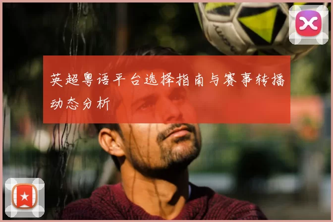英超粤语平台选择指南与赛事转播动态分析