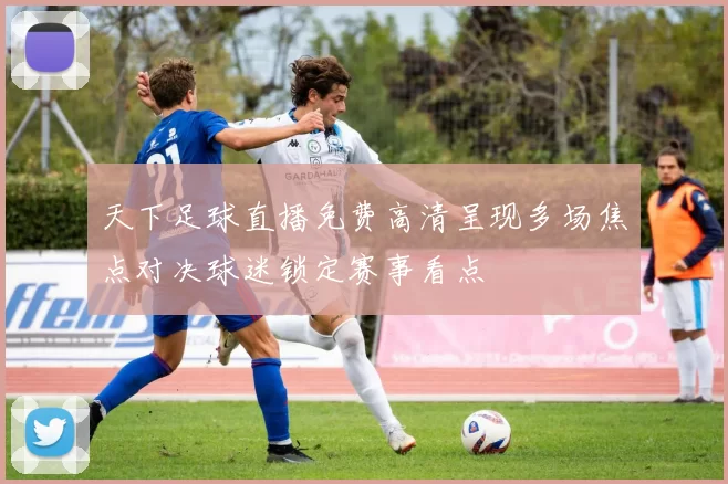 天下足球直播免费高清呈现多场焦点对决球迷锁定赛事看点