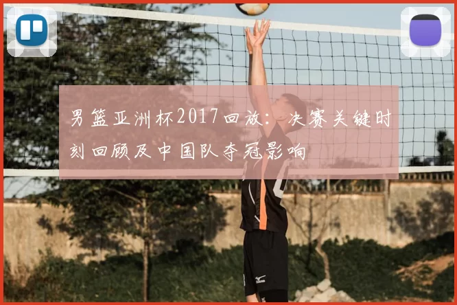 男篮亚洲杯2017回放：决赛关键时刻回顾及中国队夺冠影响