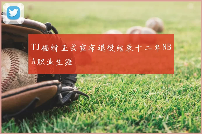 TJ福特正式宣布退役结束十二年NBA职业生涯