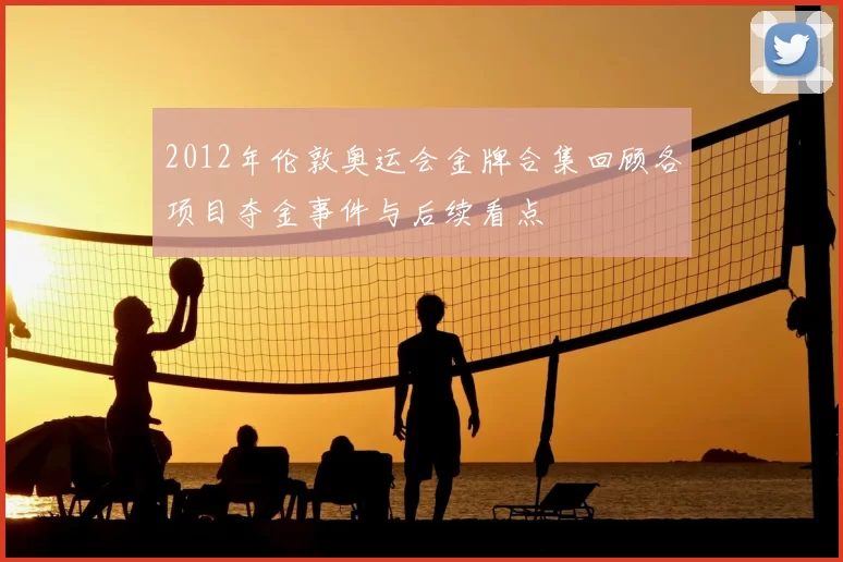 2012年伦敦奥运会金牌合集回顾各项目夺金事件与后续看点