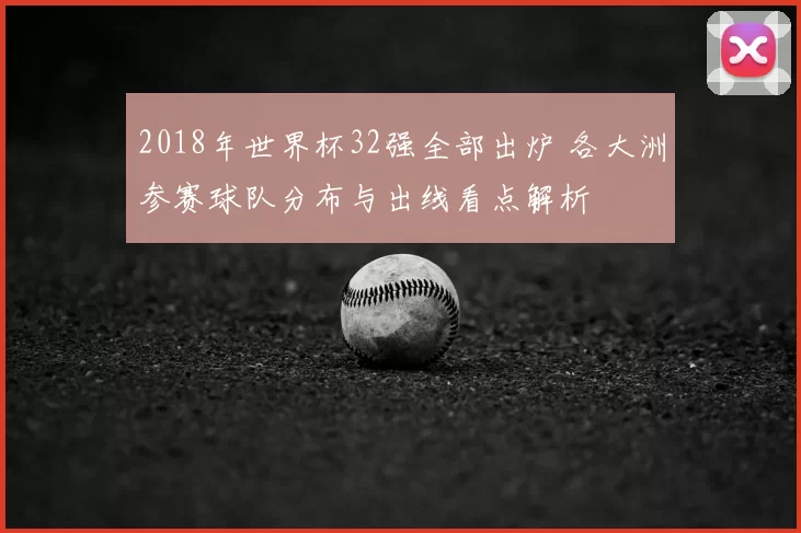 2018年世界杯32强全部出炉 各大洲参赛球队分布与出线看点解析