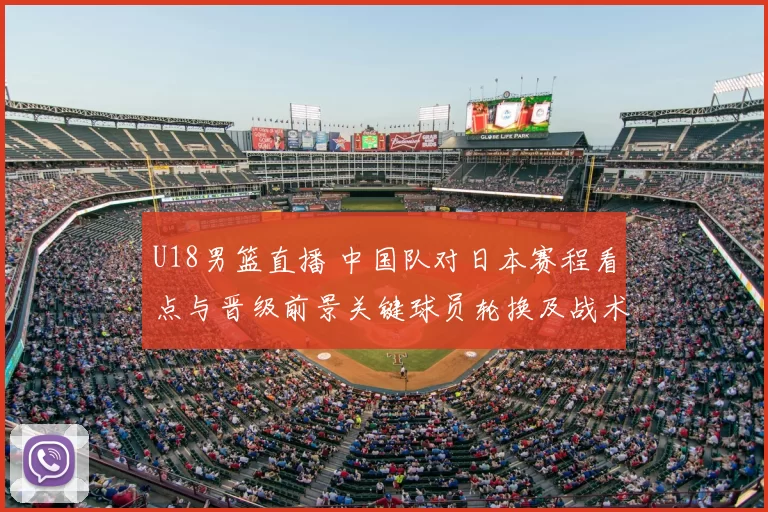 U18男篮直播 中国队对日本赛程看点与晋级前景关键球员轮换及战术要点