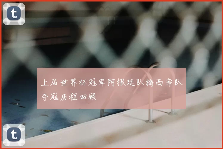 上届世界杯冠军阿根廷队梅西率队夺冠历程回顾