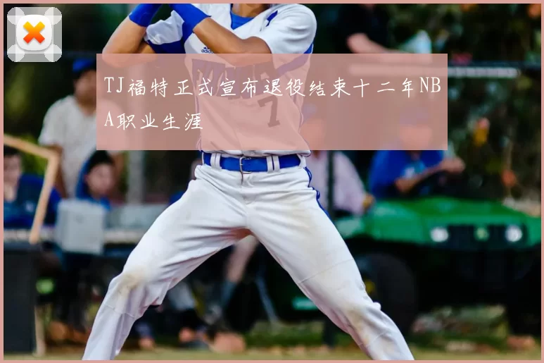 TJ福特正式宣布退役结束十二年NBA职业生涯