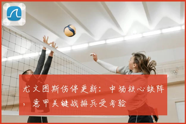 尤文图斯伤停更新：中场核心缺阵，意甲关键战排兵受考验