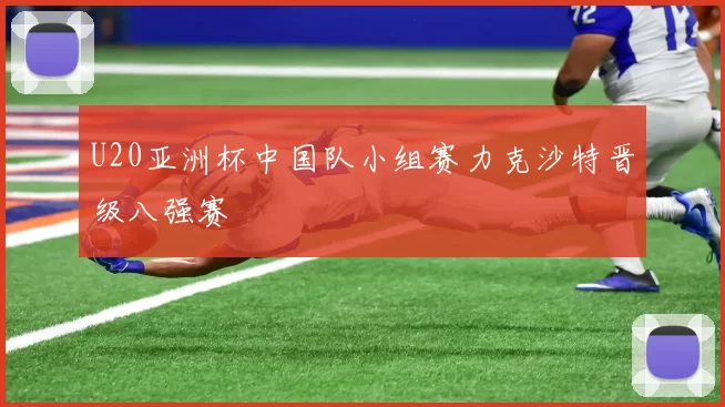 U20亚洲杯中国队小组赛力克沙特晋级八强赛