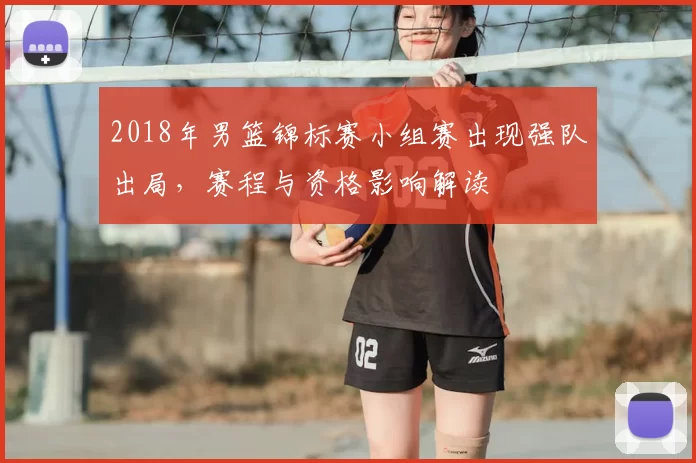 2018年男篮锦标赛小组赛出现强队出局，赛程与资格影响解读