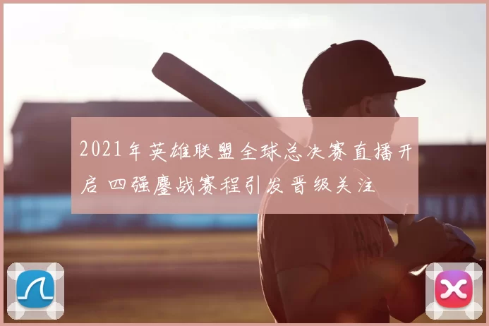 2021年英雄联盟全球总决赛直播开启 四强鏖战赛程引发晋级关注