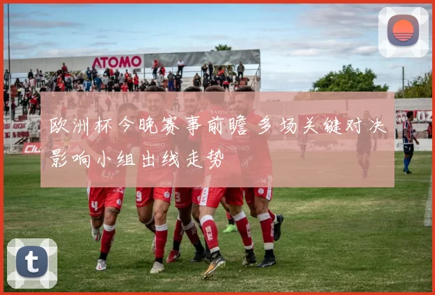 欧洲杯今晚赛事前瞻 多场关键对决影响小组出线走势