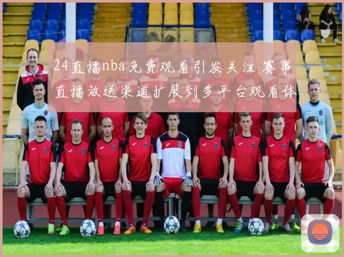 24直播nba免费观看引发关注 赛事直播放送渠道扩展到多平台观看体验提升