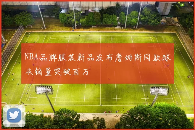 NBA品牌服装新品发布詹姆斯同款球衣销量突破百万