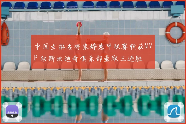 中国女排名将朱婷意甲联赛斩获MVP 助斯坎迪奇俱乐部豪取三连胜