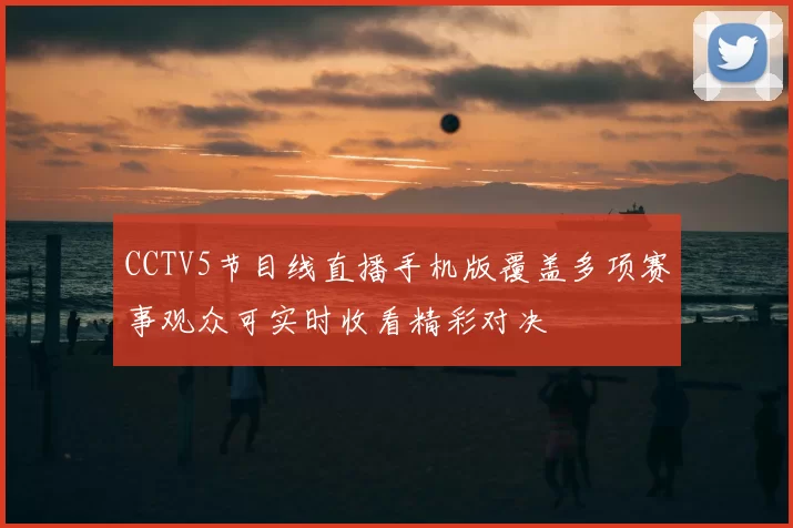 CCTV5节目线直播手机版覆盖多项赛事观众可实时收看精彩对决