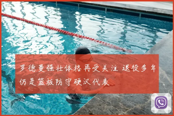 罗德曼强壮体格再受关注 退役多年仍是篮板防守硬汉代表