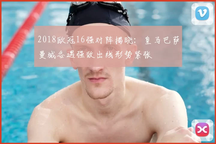 2018欧冠16强对阵揭晓：皇马巴萨曼城各遇强敌出线形势紧张