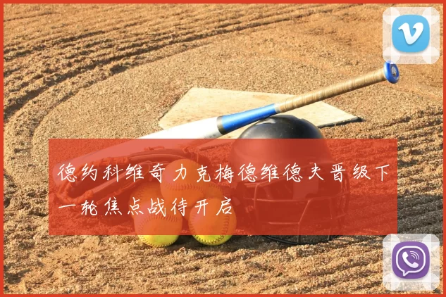 德约科维奇力克梅德维德夫晋级下一轮焦点战待开启