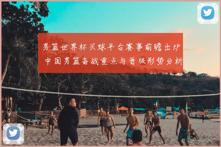 男篮世界杯买球平台赛事前瞻出炉 中国男篮备战重点与晋级形势分析
