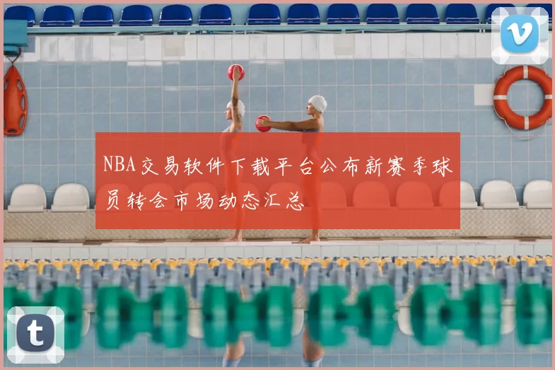 NBA交易软件下载平台公布新赛季球员转会市场动态汇总