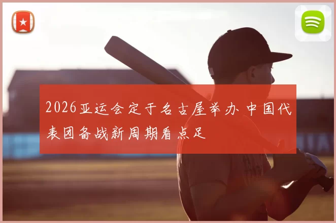 2026亚运会定于名古屋举办 中国代表团备战新周期看点足
