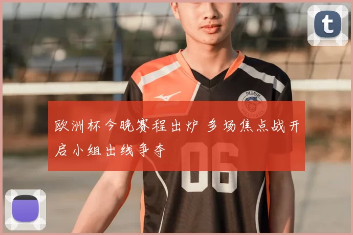 欧洲杯今晚赛程出炉 多场焦点战开启小组出线争夺