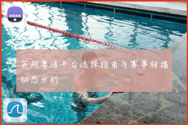 英超粤语平台选择指南与赛事转播动态分析