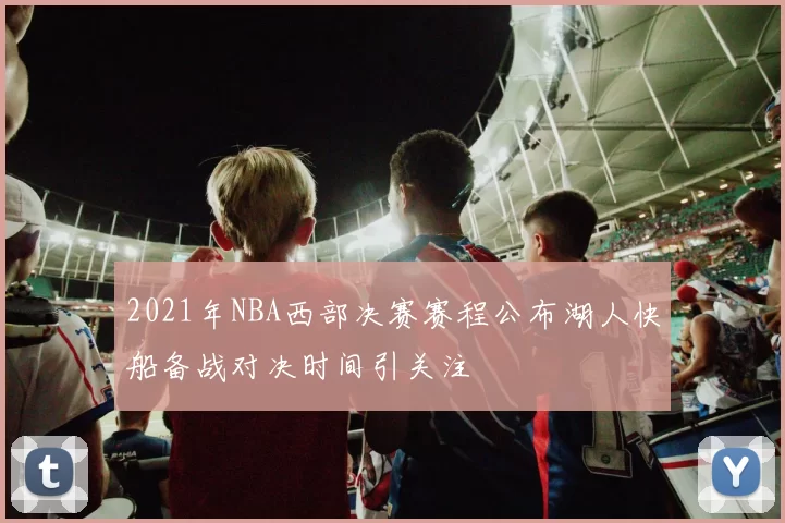 2021年NBA西部决赛赛程公布湖人快船备战对决时间引关注