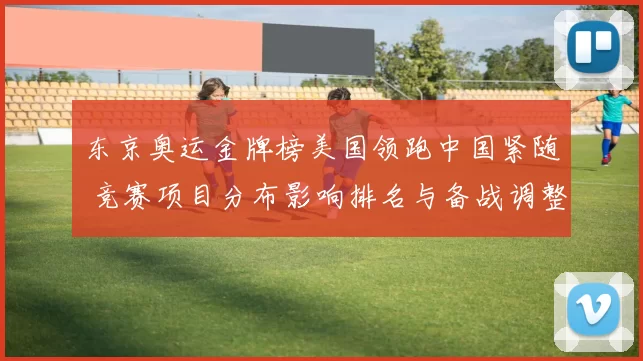 东京奥运金牌榜美国领跑中国紧随 竞赛项目分布影响排名与备战调整
