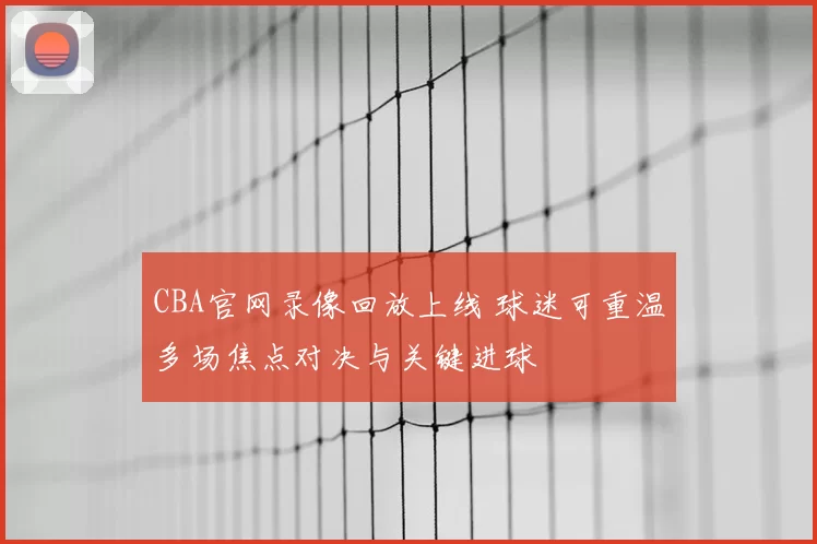 CBA官网录像回放上线 球迷可重温多场焦点对决与关键进球