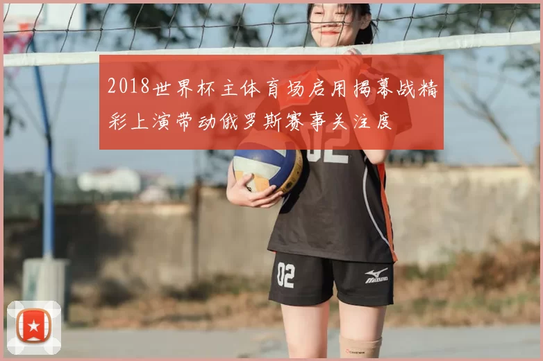 2018世界杯主体育场启用揭幕战精彩上演带动俄罗斯赛事关注度
