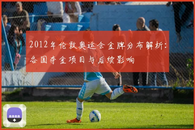 2012年伦敦奥运会金牌分布解析：各国夺金项目与后续影响
