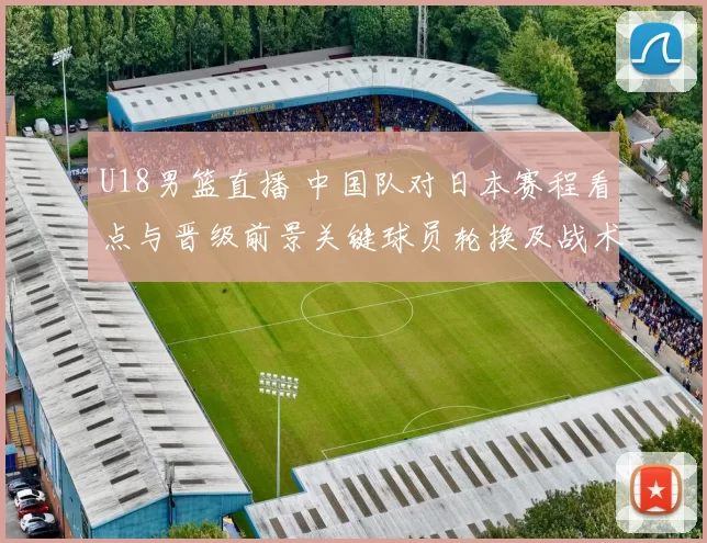 U18男篮直播 中国队对日本赛程看点与晋级前景关键球员轮换及战术要点