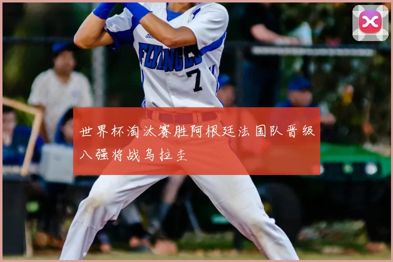 世界杯淘汰赛胜阿根廷法国队晋级八强将战乌拉圭