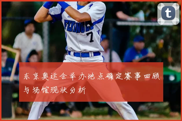 东京奥运会举办地点确定赛事回顾与场馆现状分析